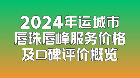 2024年运城市唇珠唇峰服务价格及口碑评价概览