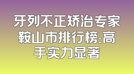 牙列不正矫治专家鞍山市排行榜：高手实力显著