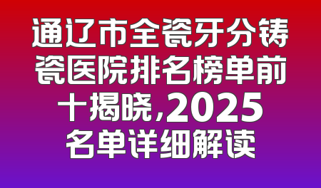 通辽市全瓷牙分铸瓷医院排名榜单前十揭晓，2025名单详细解读