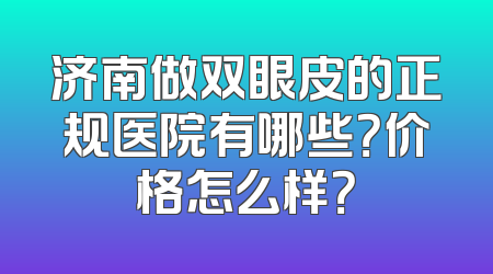 济南做双眼皮的正规医院有哪些？价格怎么样？