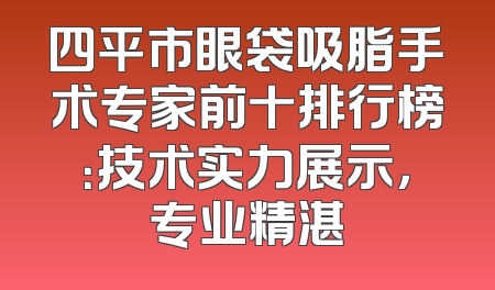 四平市眼袋吸脂手术专家前十排行榜：技术实力展示，专业精湛