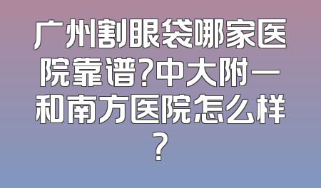 广州割眼袋哪家医院靠谱？中大附一和南方医院怎么样？