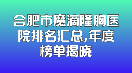合肥市魔滴隆胸医院排名汇总，年度榜单揭晓