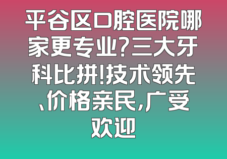 平谷区口腔医院哪家更专业？三大牙科比拼！技术领先、价格亲民，广受欢迎