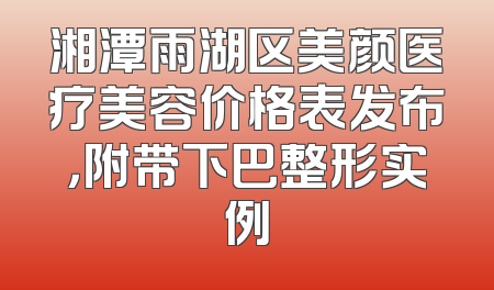 湘潭雨湖区美颜医疗美容价格表发布，附带下巴整形实例