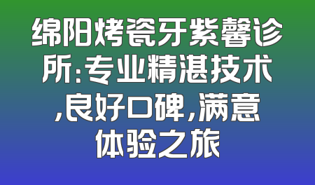 绵阳烤瓷牙紫馨诊所：专业精湛技术，良好口碑，满意体验之旅