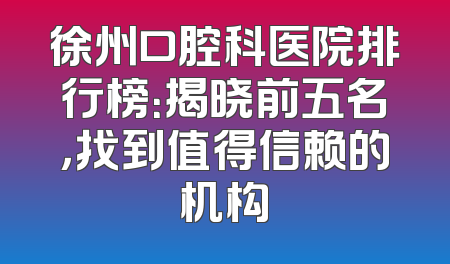 徐州口腔科医院排行榜：揭晓前五名，找到值得信赖的机构