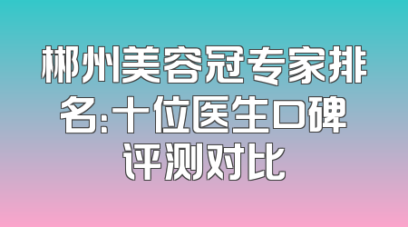 郴州美容冠专家排名：十位医生口碑评测对比