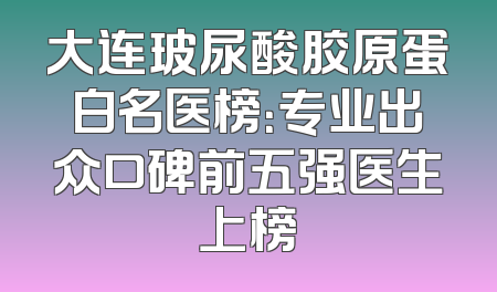 大连玻尿酸胶原蛋白名医榜：专业出众口碑前五强医生上榜