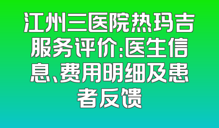 江州三医院热玛吉服务评价：医生信息、费用明细及患者反馈