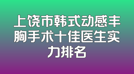 上饶市韩式动感丰胸手术十佳医生实力排名