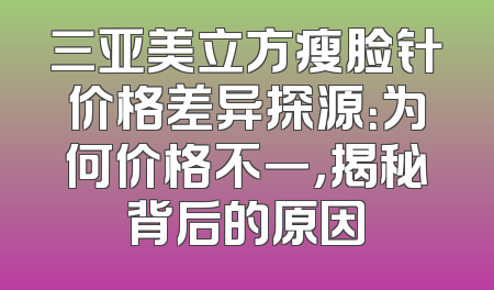 三亚美立方瘦脸针价格差异探源：为何价格不一，揭秘背后的原因
