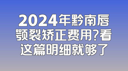 2024年黔南唇颚裂矫正费用？看这篇明细就够了