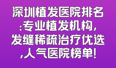 深圳植发医院排名：专业植发机构，发缝稀疏治疗优选，人气医院榜单！