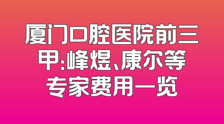 厦门口腔医院前三甲：峰煜、康尔等专家费用一览