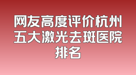 网友高度评价杭州五大激光去斑医院排名