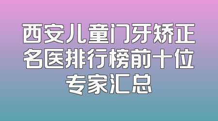 西安儿童门牙矫正名医排行榜前十位专家汇总