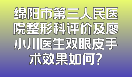 绵阳市第三人民医院整形科评价及廖小川医生双眼皮手术效果如何？