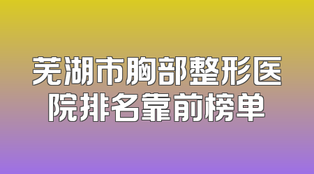 芜湖市胸部整形医院排名靠前榜单