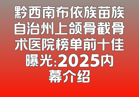 黔西南布依族苗族自治州上颌骨截骨术医院榜单前十佳曝光：2025内幕介绍