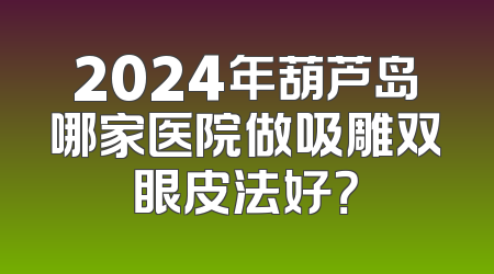 2024年葫芦岛哪家医院做吸雕双眼皮法好？