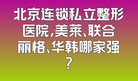 北京连锁私立整形医院，美莱、联合丽格、华韩哪家强？