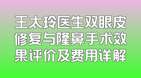 王太玲医生双眼皮修复与隆鼻手术效果评价及费用详解