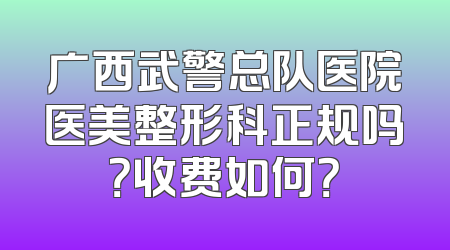 广西武警总队医院医美整形科正规吗？收费如何？
