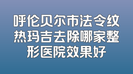 呼伦贝尔市法令纹热玛吉去除哪家整形医院效果好