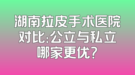 湖南拉皮手术医院对比：公立与私立哪家更优？