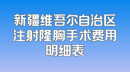 新疆维吾尔自治区注射隆胸手术费用明细表