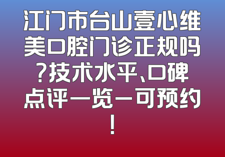江门市台山壹心维美口腔门诊正规吗？技术水平、口碑点评一览_可预约！