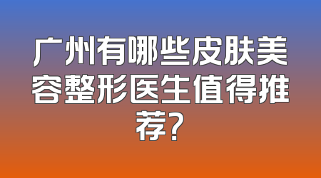 广州有哪些皮肤美容整形医生值得推荐？