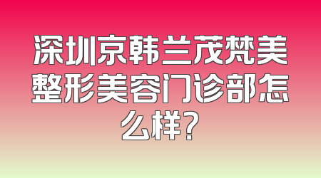 深圳京韩兰茂梵美整形美容门诊部怎么样？