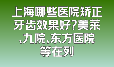 上海哪些医院矫正牙齿效果好？美莱、九院、东方医院等在列
