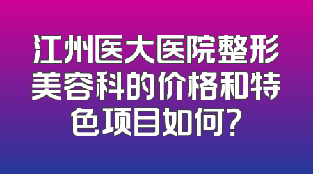 江州医大医院整形美容科的价格和特色项目如何？