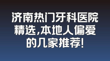 济南热门牙科医院精选，本地人偏爱的几家推荐！