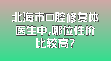 北海市口腔修复体医生中，哪位性价比较高？
