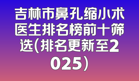 吉林市鼻孔缩小术医生排名榜前十筛选（排名更新至2025）
