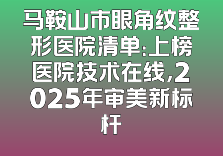 马鞍山市眼角纹整形医院清单：上榜医院技术在线，2025年审美新标杆