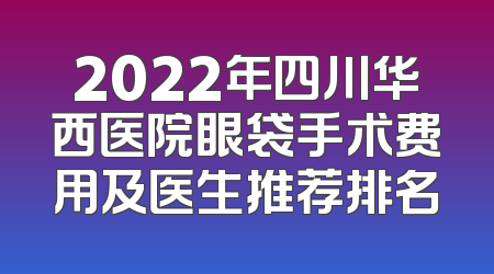 2022年四川华西医院眼袋手术费用及医生推荐排名
