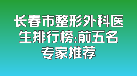 长春市整形外科医生排行榜：前五名专家推荐