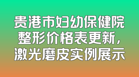 贵港市妇幼保健院整形价格表更新，激光磨皮实例展示