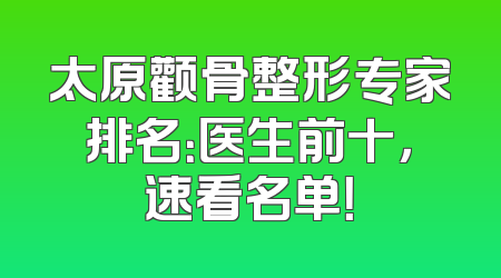 太原颧骨整形专家排名：医生前十，速看名单！