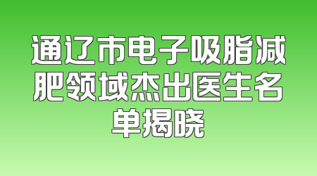 通辽市电子吸脂减肥领域杰出医生名单揭晓