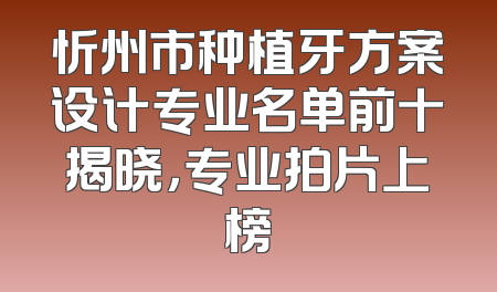 忻州市种植牙方案设计专业名单前十揭晓，专业拍片上榜