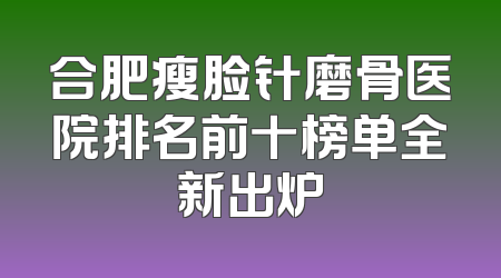 合肥瘦脸针磨骨医院排名前十榜单全新出炉