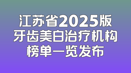 江苏省2025版牙齿美白治疗机构榜单一览发布
