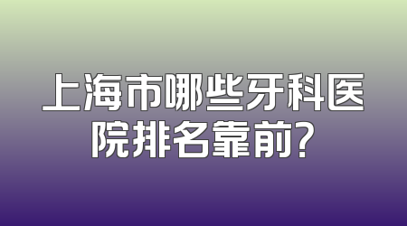 上海市哪些牙科医院排名靠前？