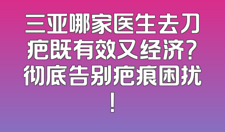 三亚哪家医生去刀疤既有效又经济？彻底告别疤痕困扰！